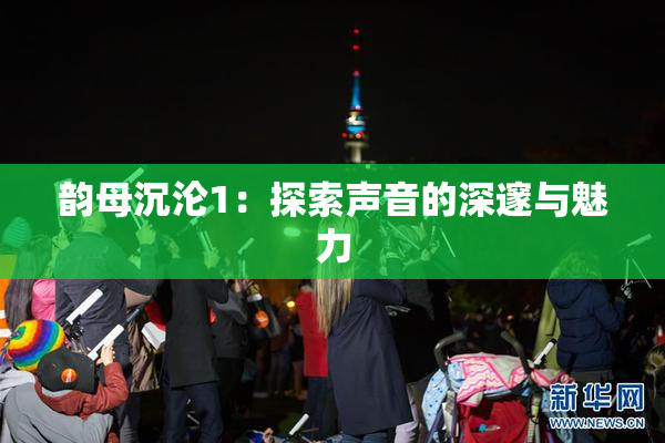韵母沉沦1：探索声音的深邃与魅力
