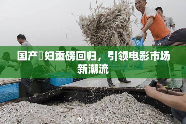 国产婬妇重磅回归，引领电影市场新潮流
