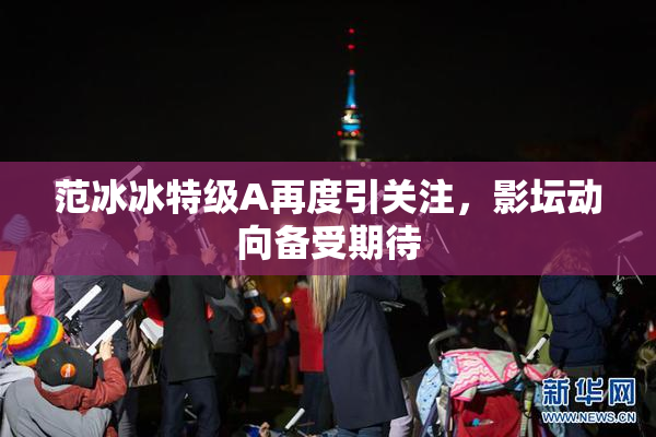 范冰冰特级A再度引关注，影坛动向备受期待