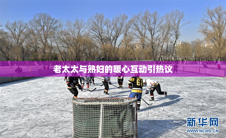 老太太与熟妇的暖心互动引热议