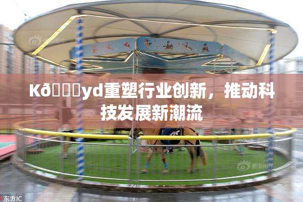 K🈚yd重塑行业创新，推动科技发展新潮流