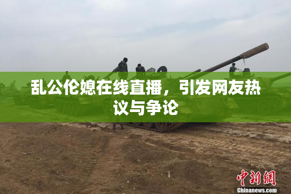 乱公伦媳在线直播，引发网友热议与争论