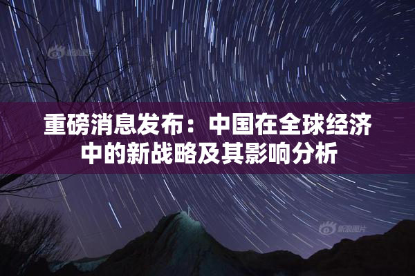 重磅消息发布：中国在全球经济中的新战略及其影响分析