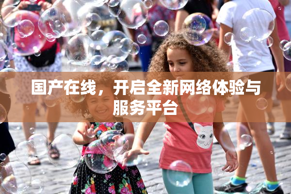 国产在线，开启全新网络体验与服务平台