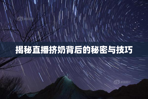 揭秘直播挤奶背后的秘密与技巧