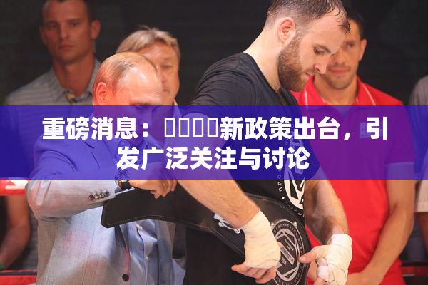 重磅消息：馃悢馃悢新政策出台，引发广泛关注与讨论
