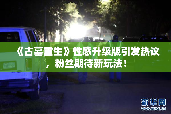 《古墓重生》性感升级版引发热议，粉丝期待新玩法！