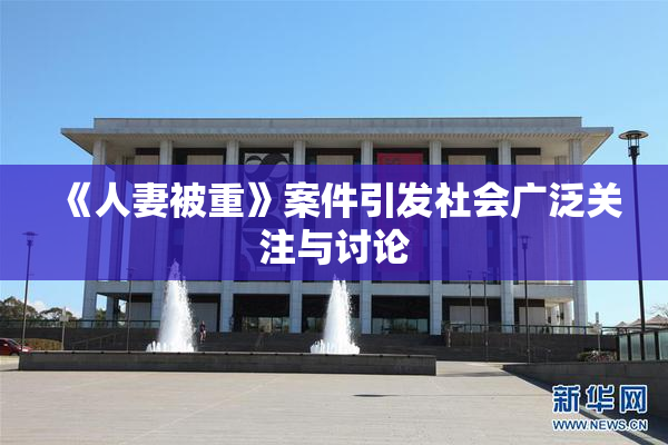 《人妻被重》案件引发社会广泛关注与讨论