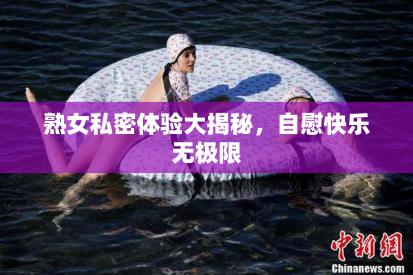 熟女私密体验大揭秘，自慰快乐无极限