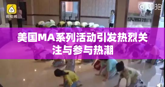 美国MA系列活动引发热烈关注与参与热潮
