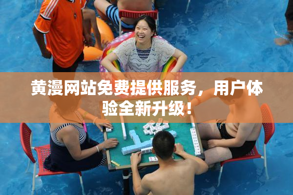 黄漫网站免费提供服务，用户体验全新升级！