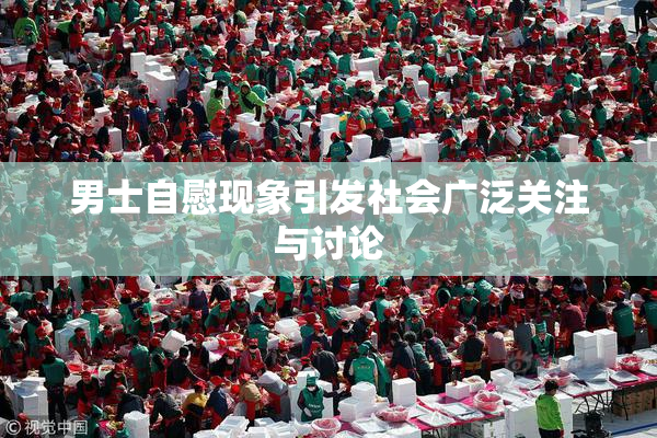 男士自慰现象引发社会广泛关注与讨论