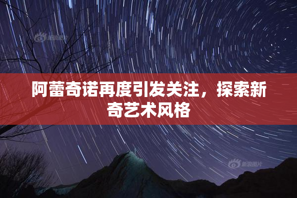阿蕾奇诺再度引发关注，探索新奇艺术风格