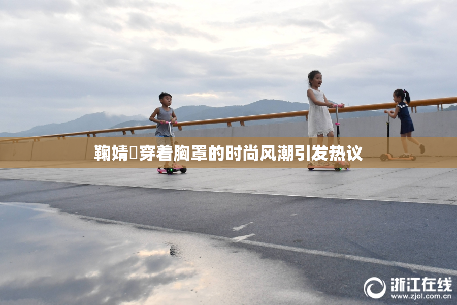 鞠婧祎穿着胸罩的时尚风潮引发热议