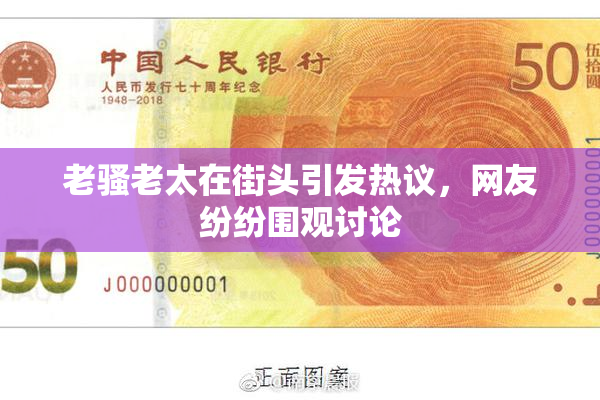 老骚老太在街头引发热议，网友纷纷围观讨论