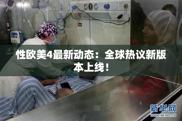 性欧美4最新动态：全球热议新版本上线！