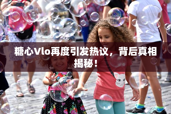 糖心Vlo再度引发热议，背后真相揭秘！