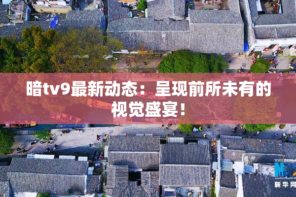 暗tv9最新动态：呈现前所未有的视觉盛宴！