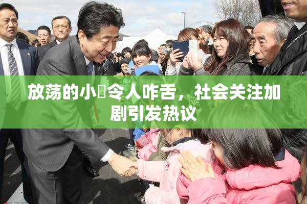 放荡的小婬令人咋舌，社会关注加剧引发热议