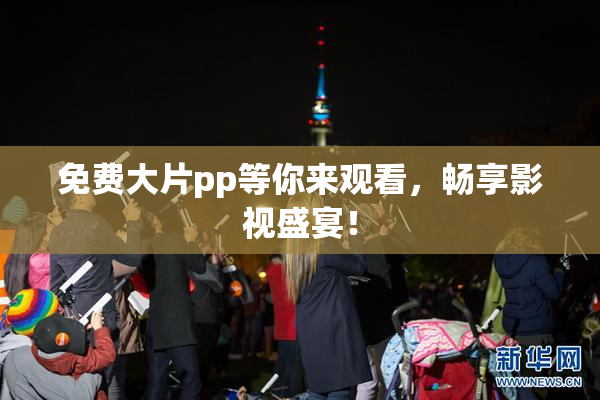 免费大片pp等你来观看，畅享影视盛宴！