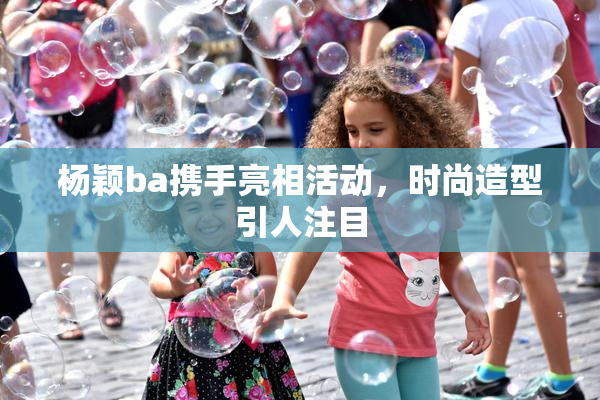 杨颖ba携手亮相活动，时尚造型引人注目