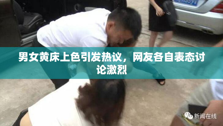男女黄床上色引发热议，网友各自表态讨论激烈