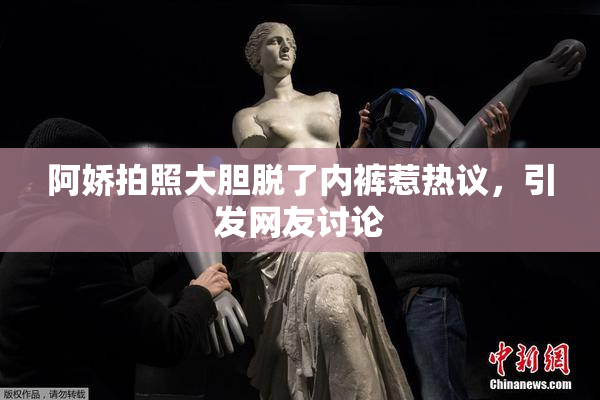 阿娇拍照大胆脱了内裤惹热议，引发网友讨论
