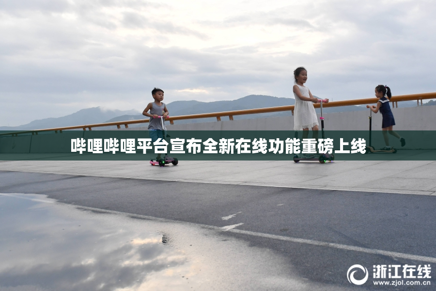 哔哩哔哩平台宣布全新在线功能重磅上线