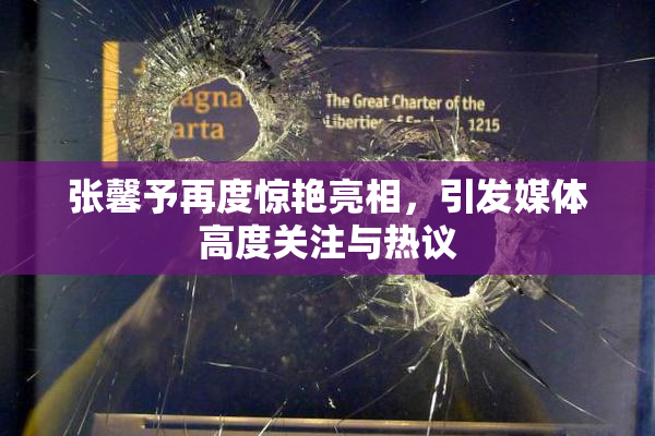 张馨予再度惊艳亮相，引发媒体高度关注与热议