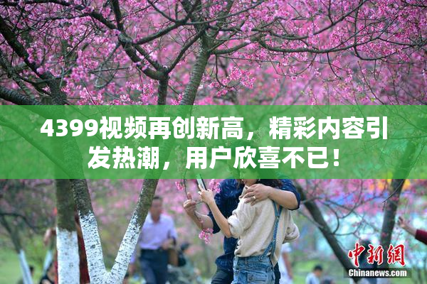 4399视频再创新高，精彩内容引发热潮，用户欣喜不已！