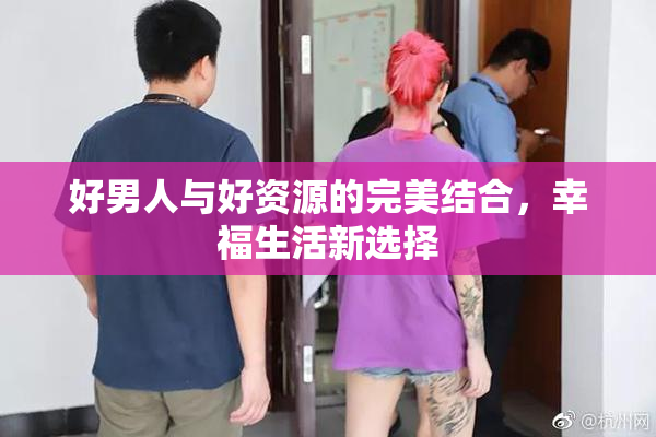好男人与好资源的完美结合，幸福生活新选择