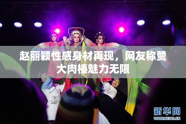 赵丽颖性感身材再现，网友称赞大肉榛魅力无限