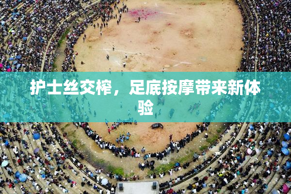 护士丝交榨，足底按摩带来新体验