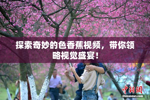 探索奇妙的色香蕉视频，带你领略视觉盛宴！