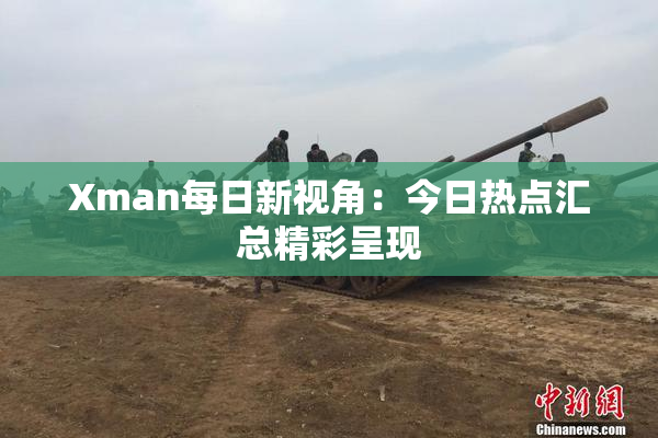 Xman每日新视角：今日热点汇总精彩呈现
