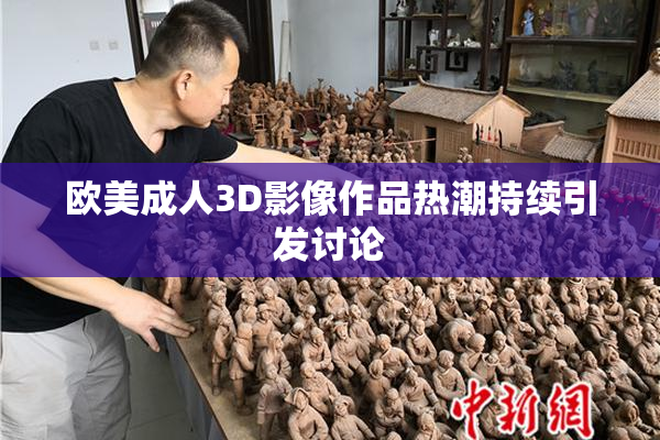 欧美成人3D影像作品热潮持续引发讨论