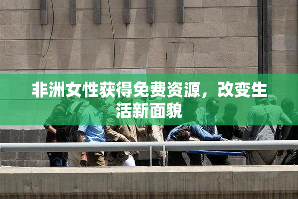 非洲女性获得免费资源，改变生活新面貌