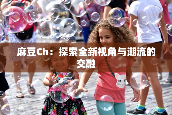 麻豆Ch：探索全新视角与潮流的交融