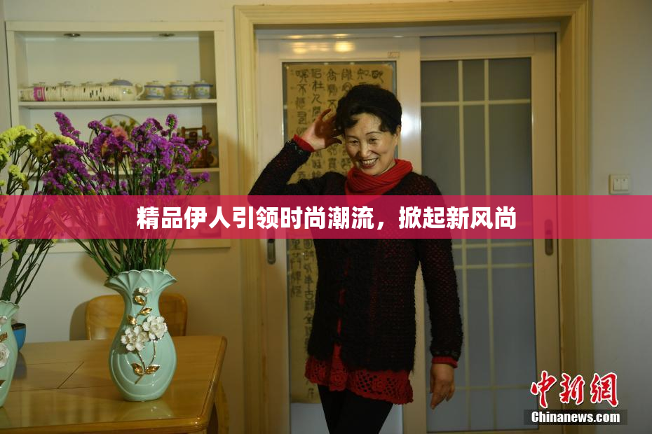 精品伊人引领时尚潮流，掀起新风尚