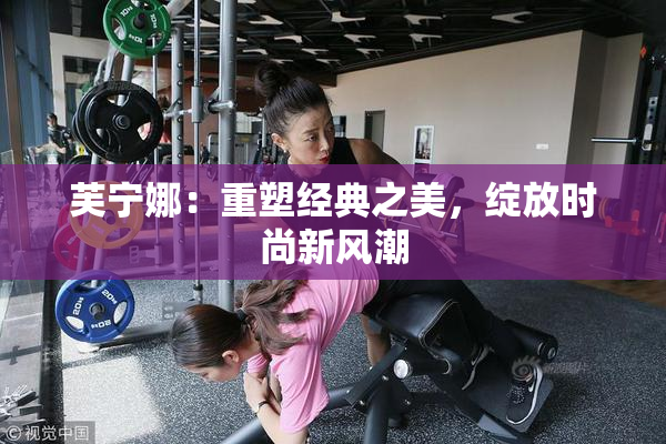 芙宁娜：重塑经典之美，绽放时尚新风潮