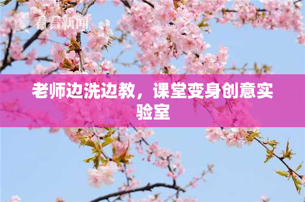 老师边洗边教，课堂变身创意实验室