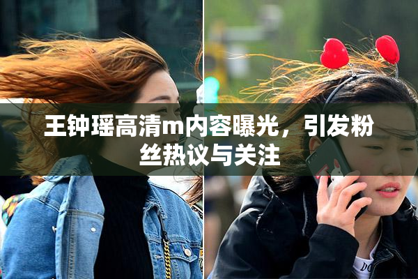 王钟瑶高清m内容曝光，引发粉丝热议与关注