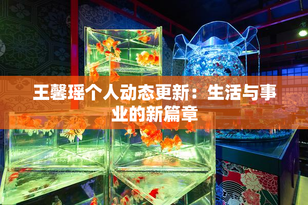 王馨瑶个人动态更新：生活与事业的新篇章