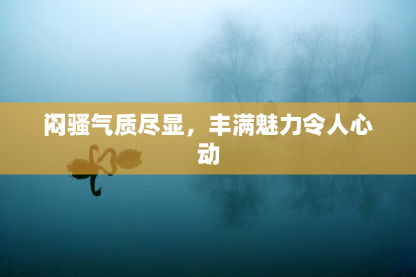 闷骚气质尽显，丰满魅力令人心动