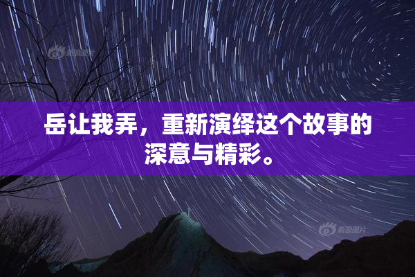 岳让我弄，重新演绎这个故事的深意与精彩。