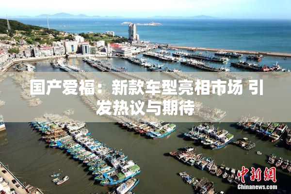 国产爱福：新款车型亮相市场 引发热议与期待