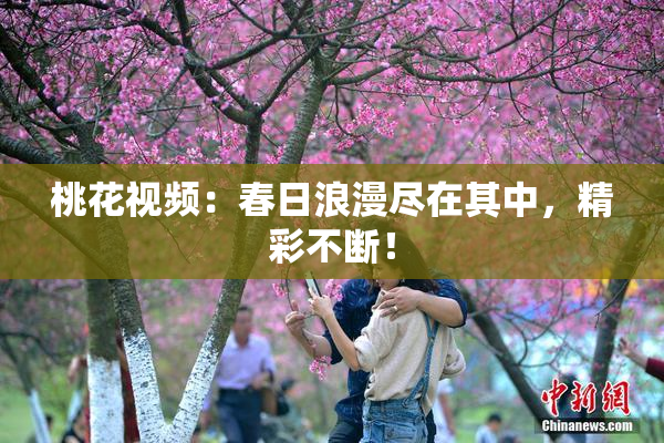 桃花视频：春日浪漫尽在其中，精彩不断！