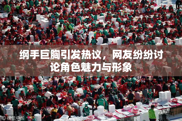 纲手巨胸引发热议，网友纷纷讨论角色魅力与形象