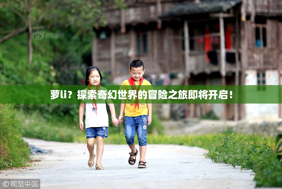 萝li？探索奇幻世界的冒险之旅即将开启！