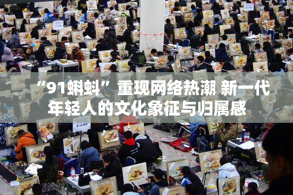 “91蝌蚪”重现网络热潮 新一代年轻人的文化象征与归属感